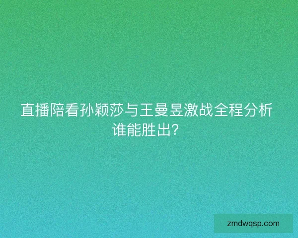 直播陪看孙颖莎与王曼昱激战全程分析 谁能胜出？