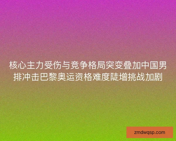 核心主力受伤与竞争格局突变叠加中国男排冲击巴黎奥运资格难度陡增挑战加剧