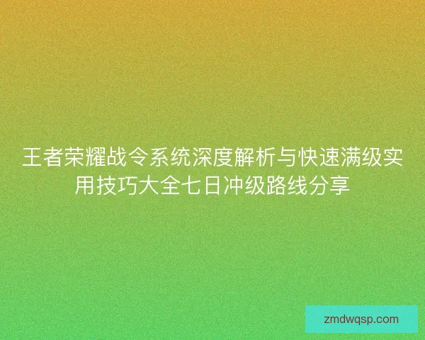 王者荣耀战令系统深度解析与快速满级实用技巧大全七日冲级路线分享