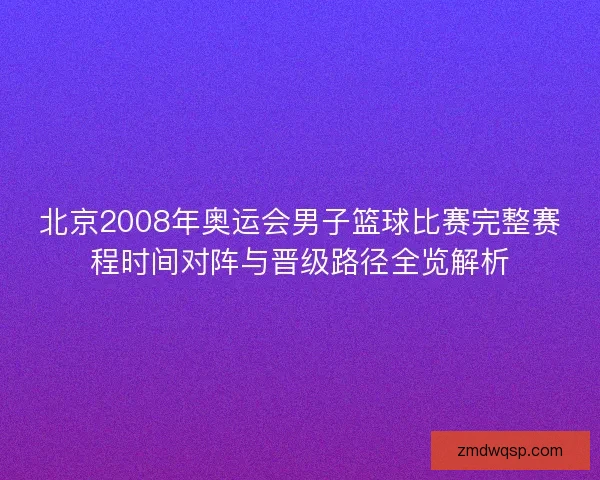 北京2008年奥运会男子篮球比赛完整赛程时间对阵与晋级路径全览解析