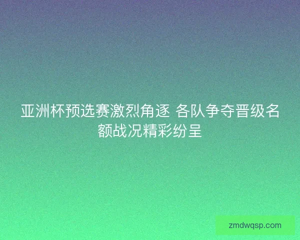 亚洲杯预选赛激烈角逐 各队争夺晋级名额战况精彩纷呈